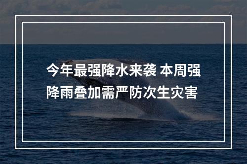 今年最强降水来袭 本周强降雨叠加需严防次生灾害