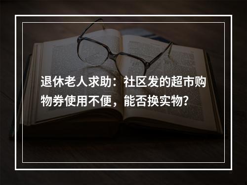 退休老人求助：社区发的超市购物券使用不便，能否换实物？