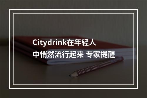 Citydrink在年轻人中悄然流行起来 专家提醒