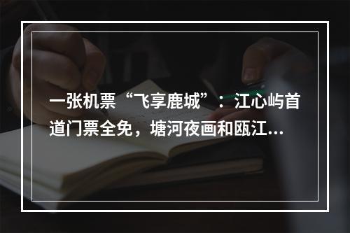 一张机票“飞享鹿城”：江心屿首道门票全免，塘河夜画和瓯江夜游门票半价