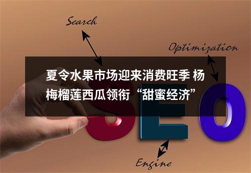 夏令水果市场迎来消费旺季 杨梅榴莲西瓜领衔“甜蜜经济”