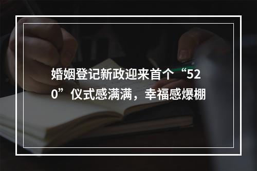 婚姻登记新政迎来首个“520”仪式感满满，幸福感爆棚
