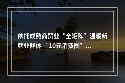 依托成熟商贸业“全矩阵”温暖新就业群体 “10元消费圈”里的城市温度