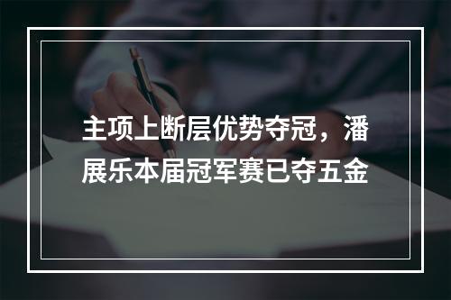 主项上断层优势夺冠，潘展乐本届冠军赛已夺五金