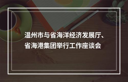 温州市与省海洋经济发展厅、省海港集团举行工作座谈会