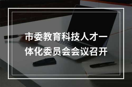 市委教育科技人才一体化委员会会议召开