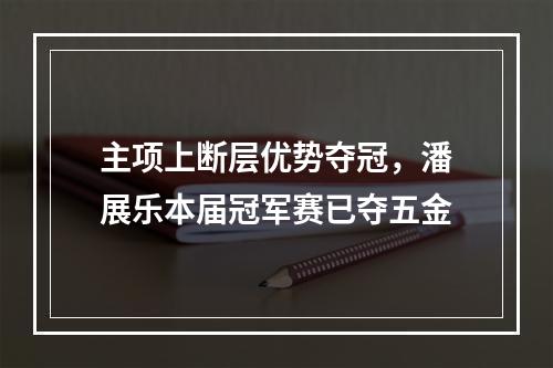 主项上断层优势夺冠，潘展乐本届冠军赛已夺五金