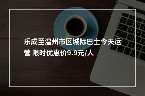 乐成至温州市区城际巴士今天运营 限时优惠价9.9元/人
