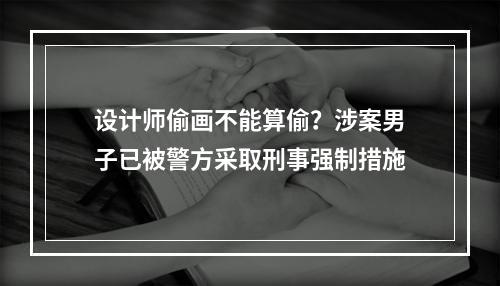 设计师偷画不能算偷？涉案男子已被警方采取刑事强制措施