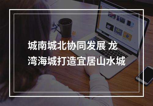 城南城北协同发展 龙湾海城打造宜居山水城