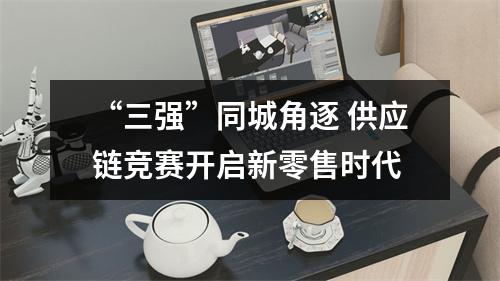 “三强”同城角逐 供应链竞赛开启新零售时代
