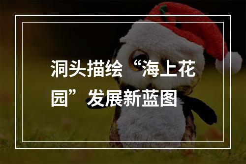 洞头描绘“海上花园”发展新蓝图