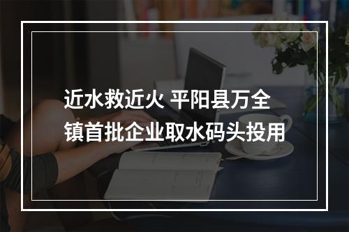 近水救近火 平阳县万全镇首批企业取水码头投用