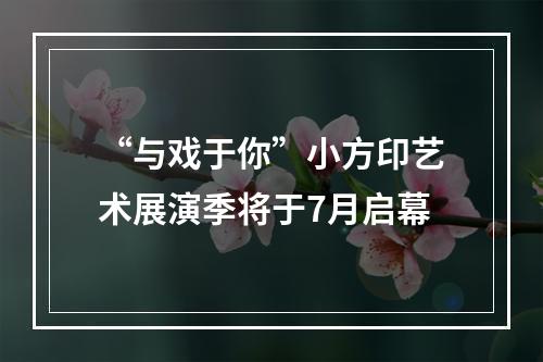 “与戏于你”小方印艺术展演季将于7月启幕