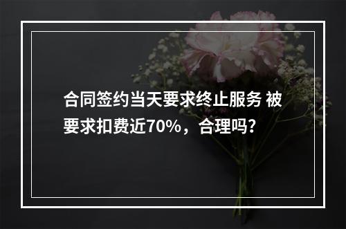 合同签约当天要求终止服务 被要求扣费近70%，合理吗？