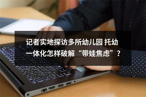记者实地探访多所幼儿园 托幼一体化怎样破解“带娃焦虑”？