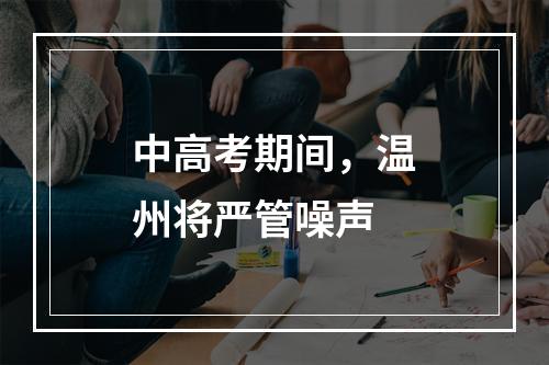 中高考期间，温州将严管噪声
