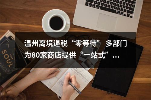 温州离境退税“零等待” 多部门为80家商店提供“一站式”解决方案
