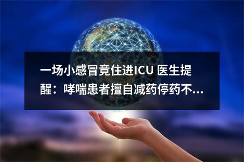 一场小感冒竟住进ICU 医生提醒：哮喘患者擅自减药停药不可取
