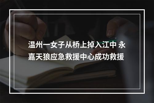 温州一女子从桥上掉入江中 永嘉天狼应急救援中心成功救援