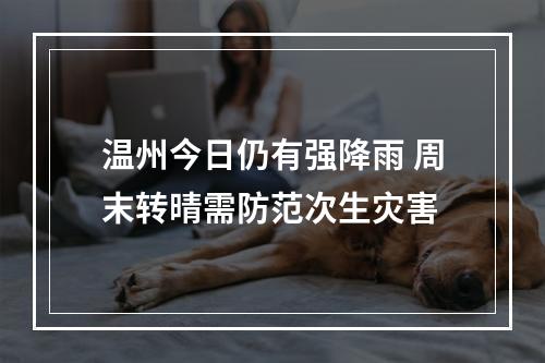 温州今日仍有强降雨 周末转晴需防范次生灾害