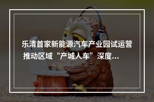 乐清首家新能源汽车产业园试运营 推动区域“产城人车”深度融合