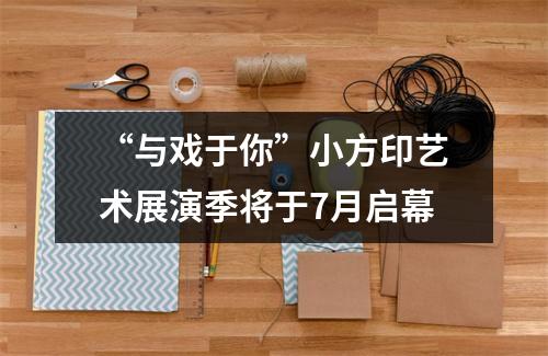 “与戏于你”小方印艺术展演季将于7月启幕