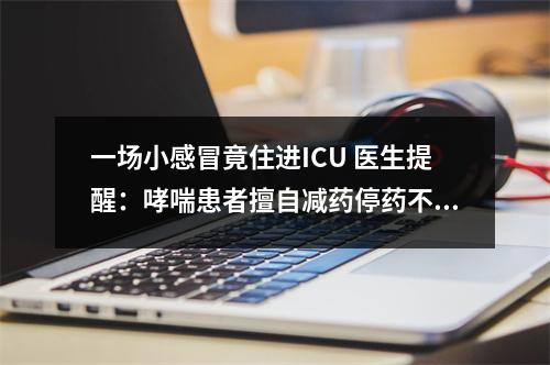 一场小感冒竟住进ICU 医生提醒：哮喘患者擅自减药停药不可取