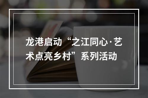 龙港启动“之江同心·艺术点亮乡村”系列活动