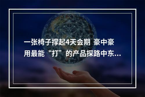 一张椅子撑起4天会期  豪中豪用最能“打”的产品探路中东欧