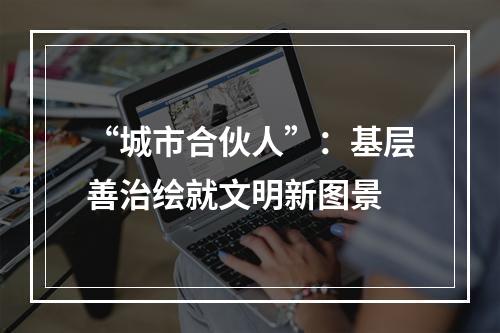 “城市合伙人”：基层善治绘就文明新图景