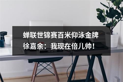 蝉联世锦赛百米仰泳金牌 徐嘉余：我现在倍儿帅！