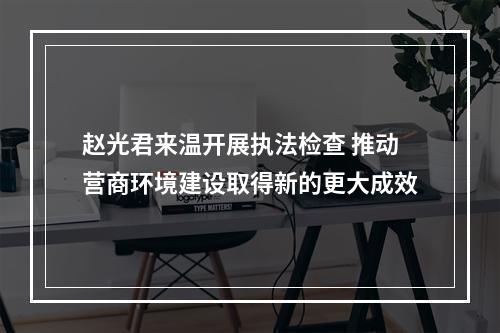 赵光君来温开展执法检查 推动营商环境建设取得新的更大成效