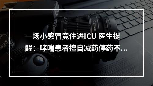 一场小感冒竟住进ICU 医生提醒：哮喘患者擅自减药停药不可取