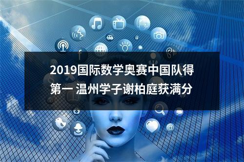 2019国际数学奥赛中国队得第一 温州学子谢柏庭获满分