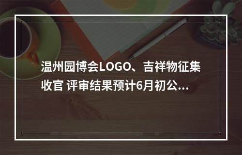 温州园博会LOGO、吉祥物征集收官 评审结果预计6月初公布
