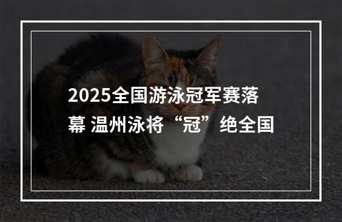 2025全国游泳冠军赛落幕 温州泳将“冠”绝全国