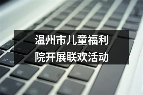 温州市儿童福利院开展联欢活动
