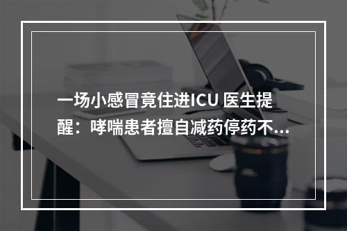 一场小感冒竟住进ICU 医生提醒：哮喘患者擅自减药停药不可取