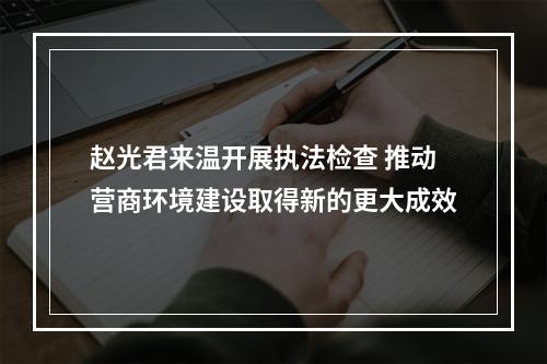 赵光君来温开展执法检查 推动营商环境建设取得新的更大成效