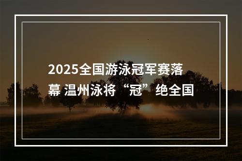 2025全国游泳冠军赛落幕 温州泳将“冠”绝全国