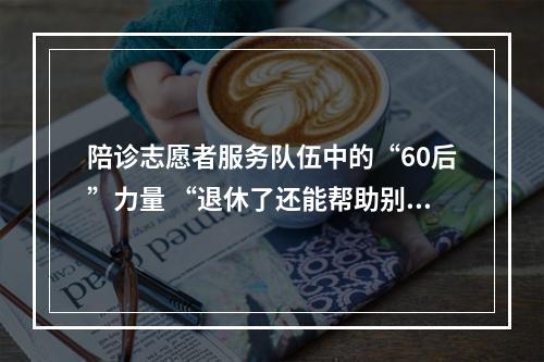 陪诊志愿者服务队伍中的“60后”力量 “退休了还能帮助别人，挺开心”