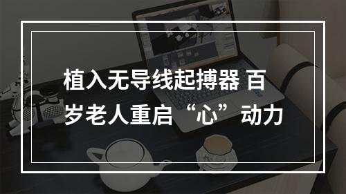 植入无导线起搏器 百岁老人重启“心”动力