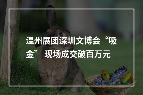 温州展团深圳文博会“吸金” 现场成交破百万元