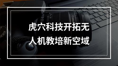 虎穴科技开拓无人机教培新空域