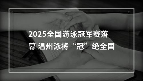 2025全国游泳冠军赛落幕 温州泳将“冠”绝全国