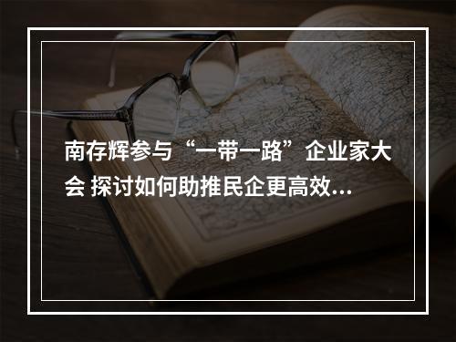 南存辉参与“一带一路”企业家大会 探讨如何助推民企更高效参与“一带一路”建设