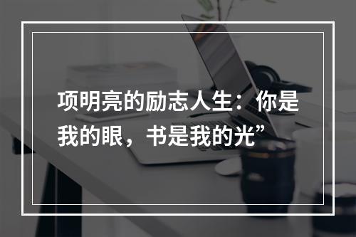 项明亮的励志人生：你是我的眼，书是我的光”