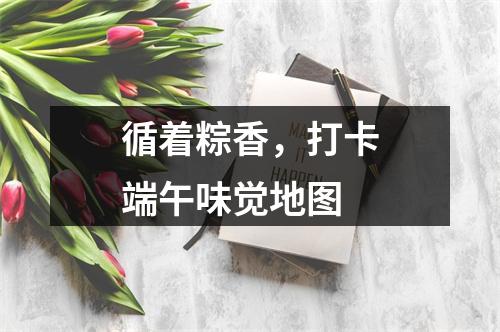 循着粽香，打卡端午味觉地图