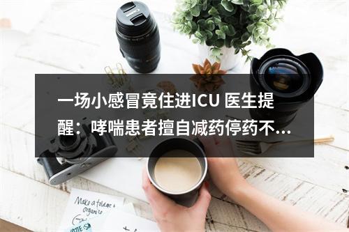 一场小感冒竟住进ICU 医生提醒：哮喘患者擅自减药停药不可取
